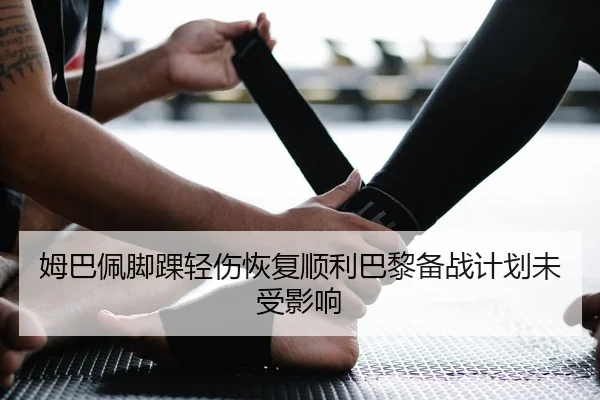姆巴佩脚踝轻伤恢复顺利巴黎备战计划未受影响