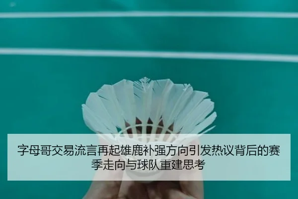 字母哥交易流言再起雄鹿补强方向引发热议背后的赛季走向与球队重建思考
