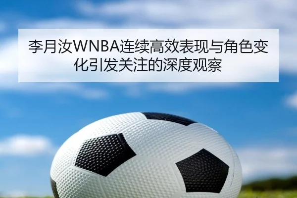 李月汝WNBA连续高效表现与角色变化引发关注的深度观察