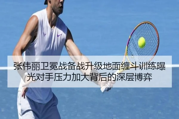 张伟丽卫冕战备战升级地面缠斗训练曝光对手压力加大背后的深层博弈