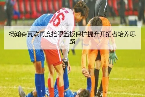 杨瀚森夏联再度抢眼篮板保护提升开拓者培养思路