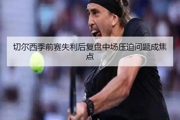 切尔西季前赛失利后复盘中场压迫问题成焦点