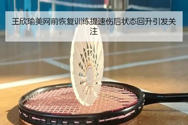 王欣瑜美网前恢复训练提速伤后状态回升引发关注