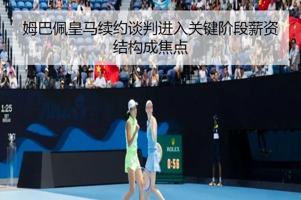 姆巴佩皇马续约谈判进入关键阶段薪资结构成焦点