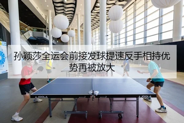 孙颖莎全运会前接发球提速反手相持优势再被放大