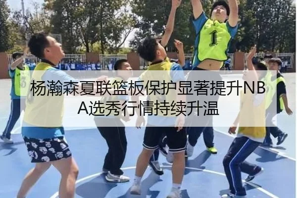 杨瀚森夏联篮板保护显著提升NBA选秀行情持续升温